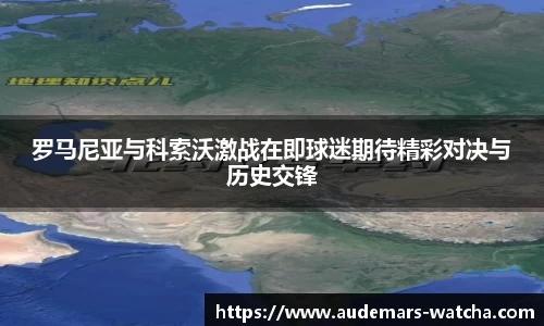 罗马尼亚与科索沃激战在即球迷期待精彩对决与历史交锋