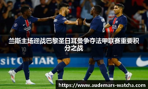 兰斯主场迎战巴黎圣日耳曼争夺法甲联赛重要积分之战