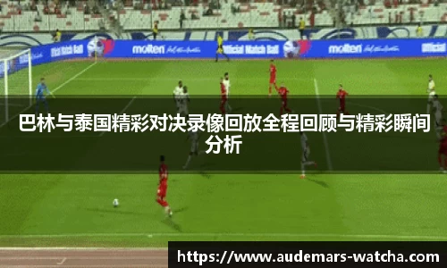 巴林与泰国精彩对决录像回放全程回顾与精彩瞬间分析