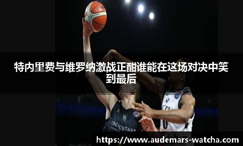 特内里费与维罗纳激战正酣谁能在这场对决中笑到最后