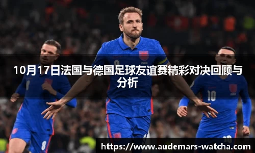 10月17日法国与德国足球友谊赛精彩对决回顾与分析