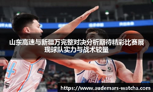 山东高速与新疆万完整对决分析期待精彩比赛展现球队实力与战术较量