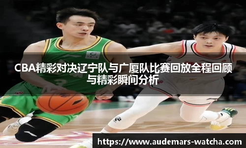 CBA精彩对决辽宁队与广厦队比赛回放全程回顾与精彩瞬间分析