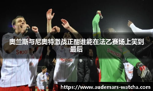 奥兰斯与尼奥特激战正酣谁能在法乙赛场上笑到最后